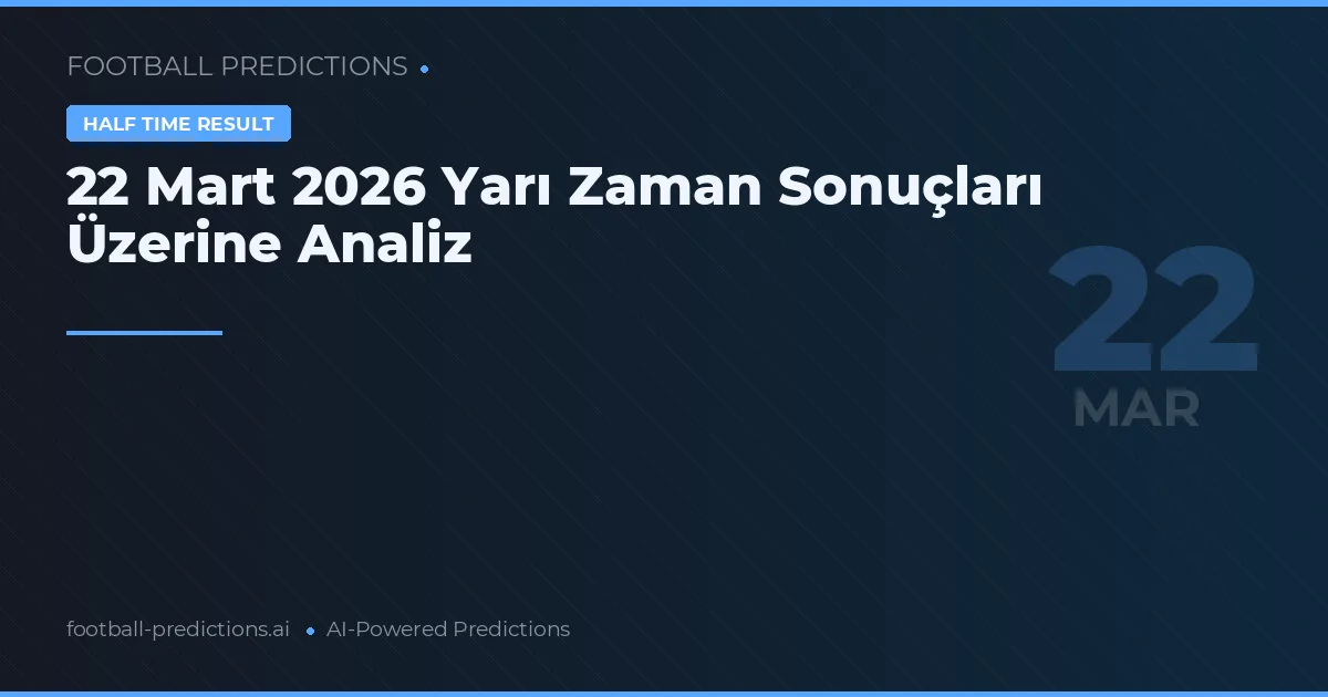 22 Mart 2026 Yarı Zaman Sonuçları Üzerine Analiz