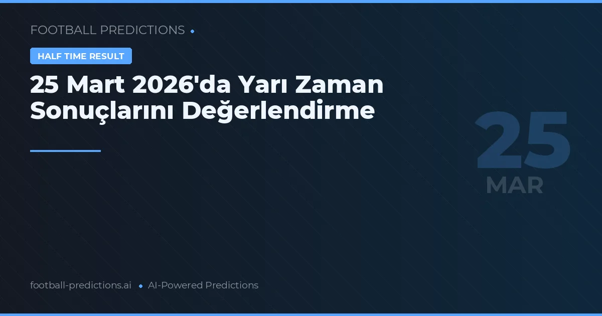 25 Mart 2026'da Yarı Zaman Sonuçlarını Değerlendirme