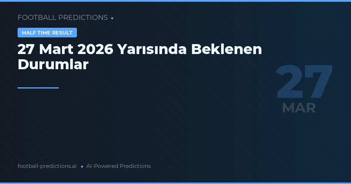 27 Mart 2026 Yarısında Beklenen Durumlar
