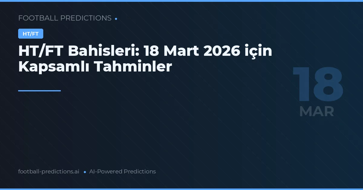 HT/FT Bahisleri: 18 Mart 2026 için Kapsamlı Tahminler