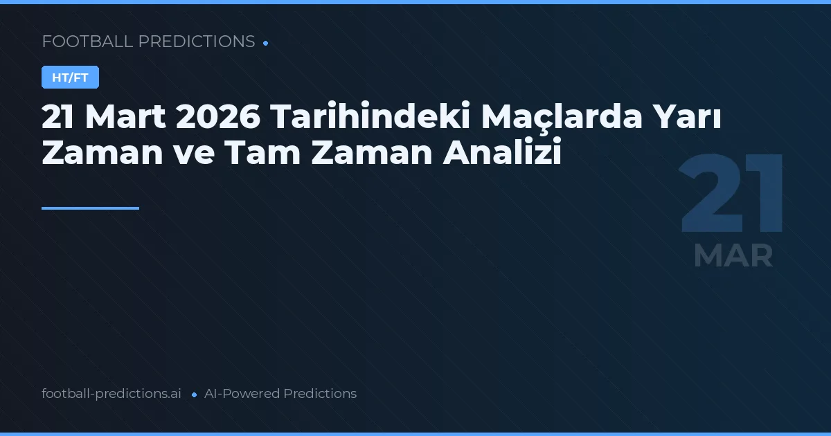 21 Mart 2026 Tarihindeki Maçlarda Yarı Zaman ve Tam Zaman Analizi