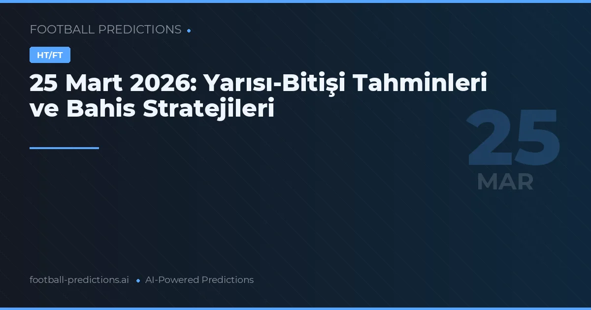 25 Mart 2026: Yarısı-Bitişi Tahminleri ve Bahis Stratejileri
