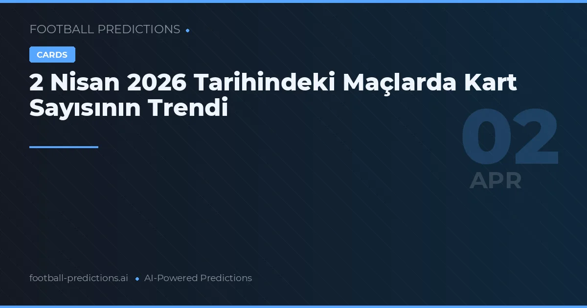 2 Nisan 2026 Tarihindeki Maçlarda Kart Sayısının Trendi