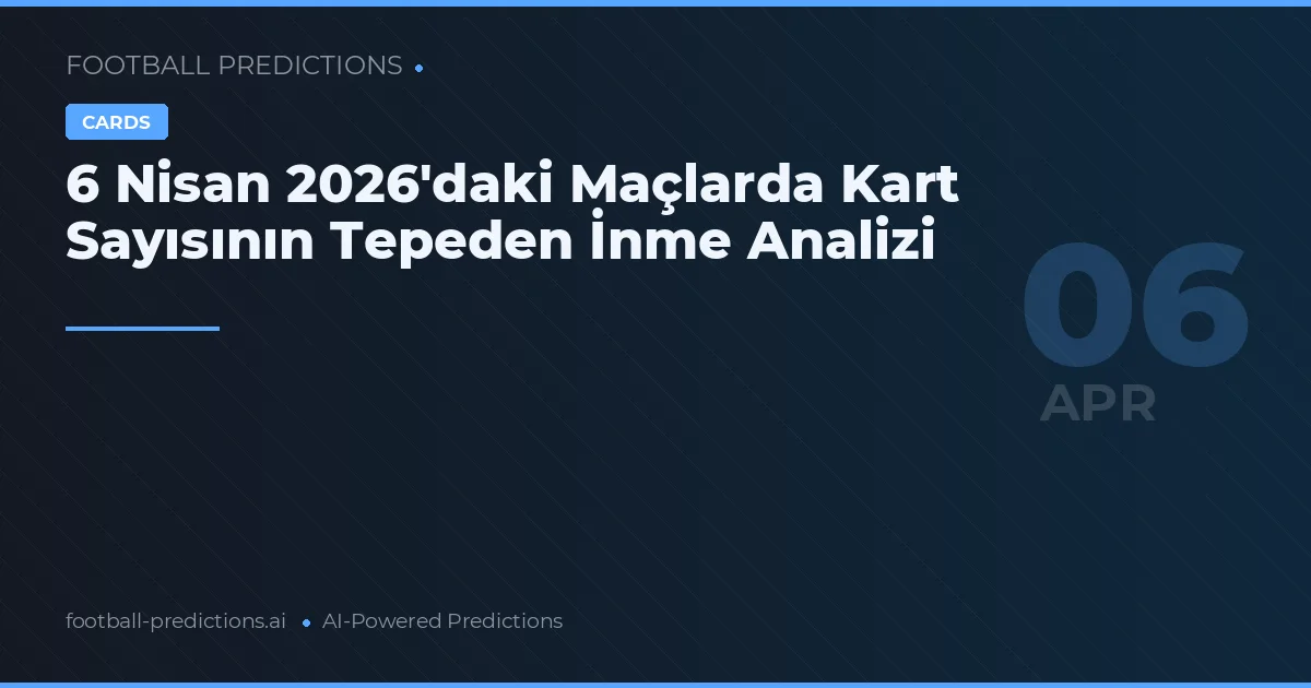 6 Nisan 2026'daki Maçlarda Kart Sayısının Tepeden İnme Analizi