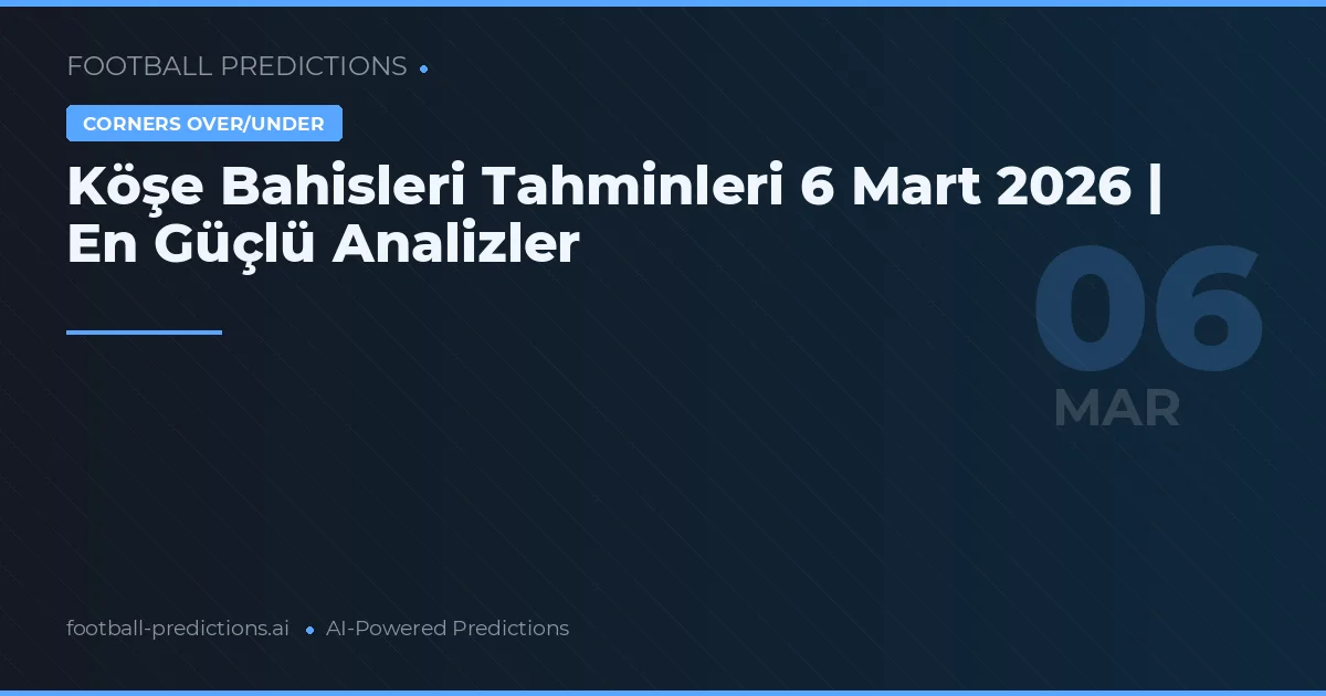Köşe Bahisleri Tahminleri 6 Mart 2026 | En Güçlü Analizler