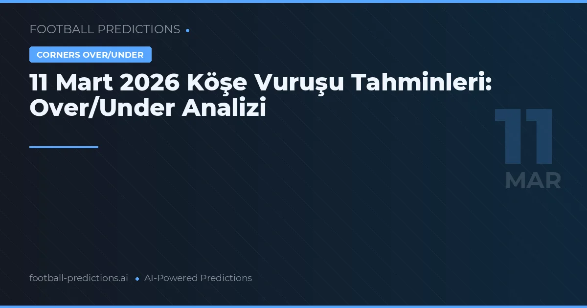 11 Mart 2026 Köşe Vuruşu Tahminleri: Over/Under Analizi