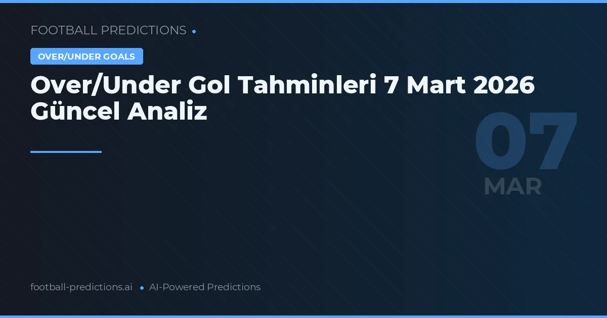 Over/Under Gol Tahminleri 7 Mart 2026 Güncel Analiz