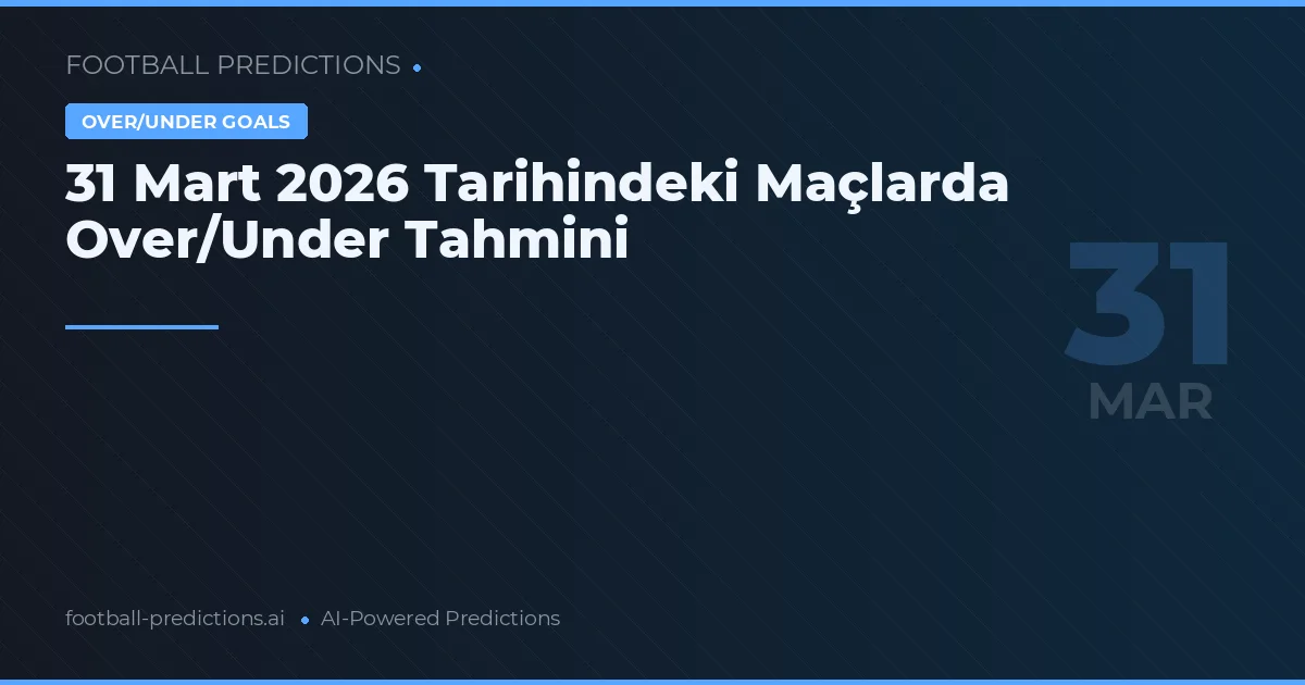 31 Mart 2026 Tarihindeki Maçlarda Over/Under Tahmini
