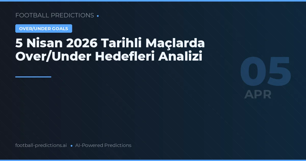 5 Nisan 2026 Tarihli Maçlarda Over/Under Hedefleri Analizi
