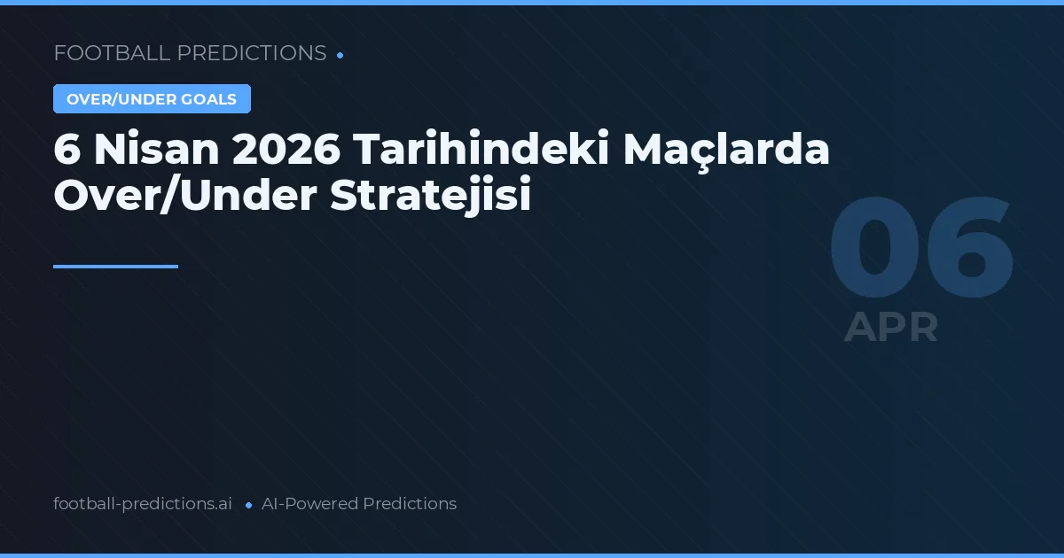 6 Nisan 2026 Tarihindeki Maçlarda Over/Under Stratejisi