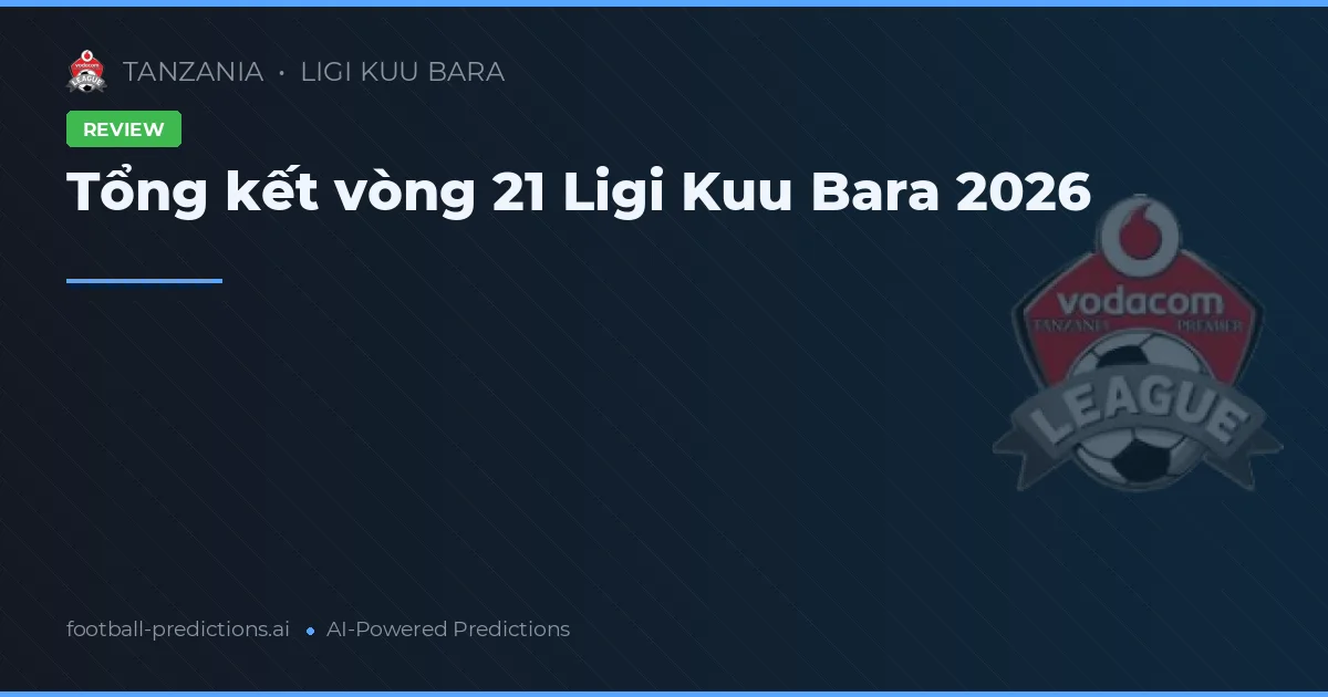 Tổng kết vòng 21 Ligi Kuu Bara 2026