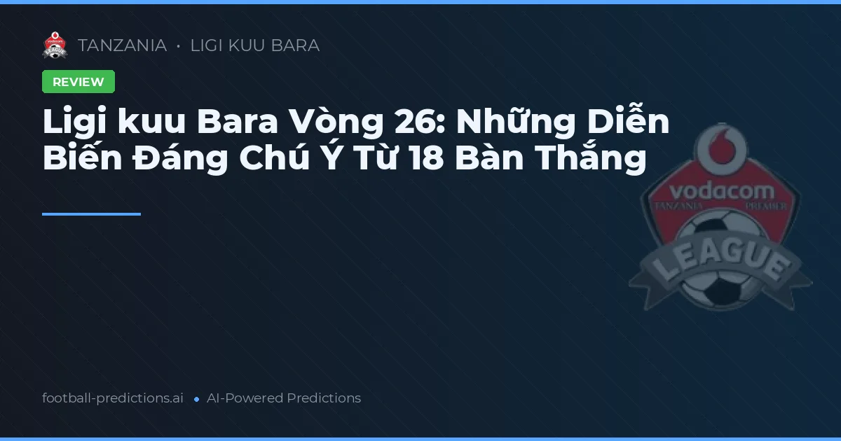 Ligi kuu Bara Vòng 26: Những Diễn Biến Đáng Chú Ý Từ 18 Bàn Thắng