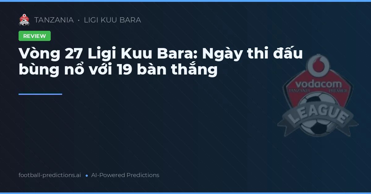Vòng 27 Ligi Kuu Bara: Ngày thi đấu bùng nổ với 19 bàn thắng