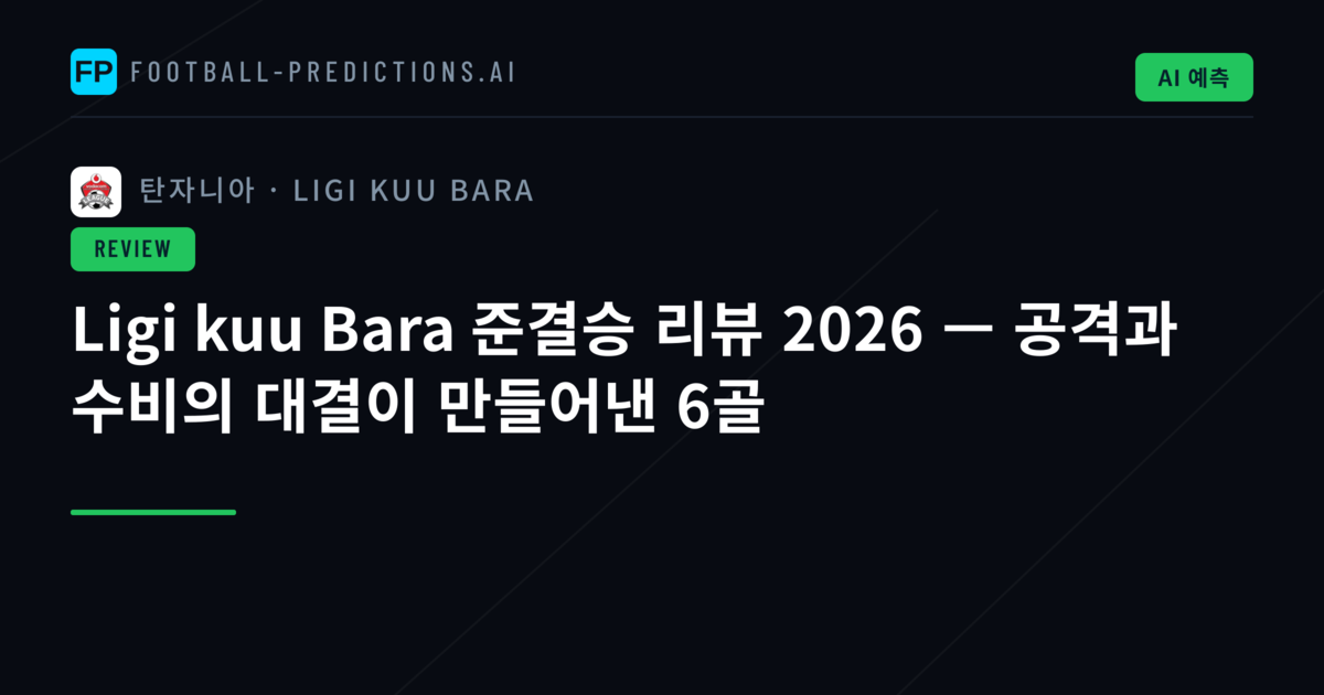 Ligi kuu Bara 준결승 리뷰 2026 — 공격과 수비의 대결이 만들어낸 6골