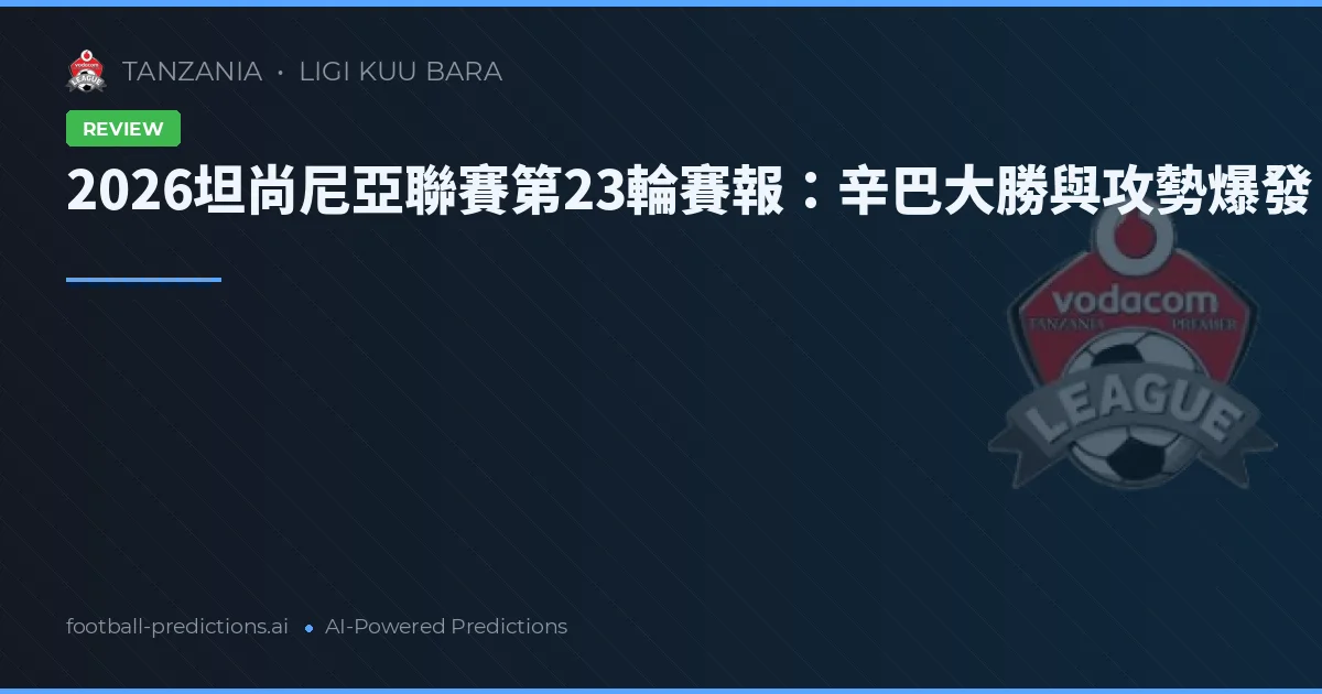 2026坦尚尼亞聯賽第23輪賽報：辛巴大勝與攻勢爆發