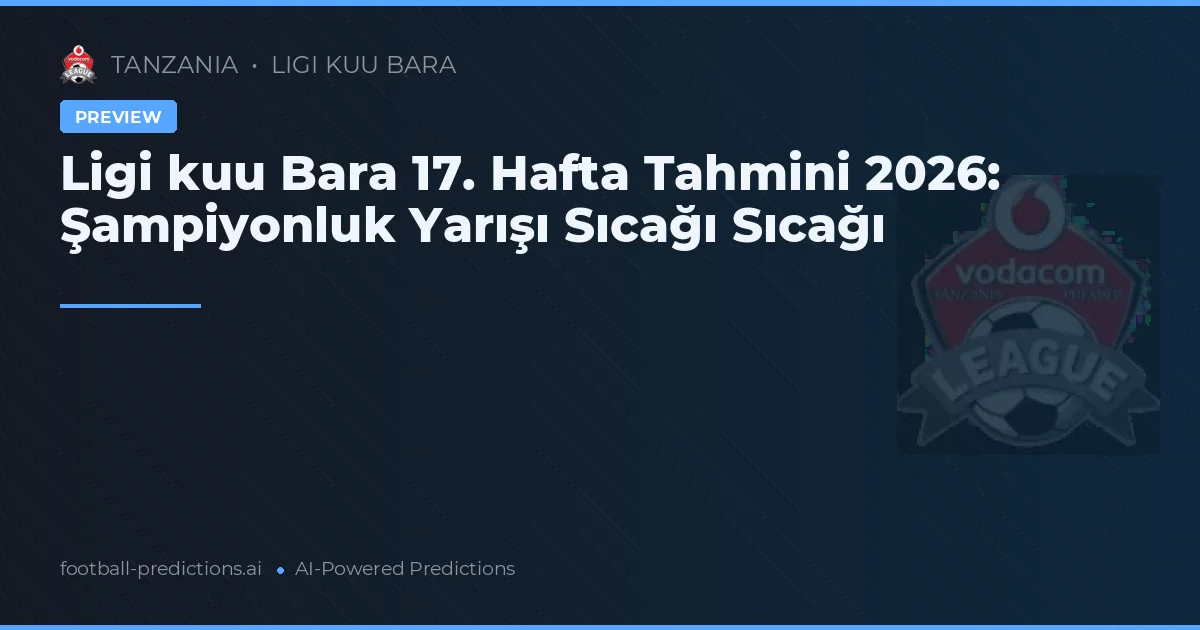 Ligi kuu Bara 17. Hafta Tahmini 2026: Şampiyonluk Yarışı Sıcağı Sıcağı
