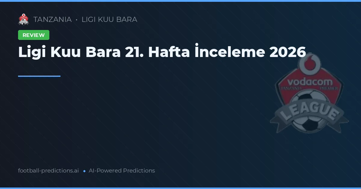 Ligi Kuu Bara 21. Hafta İnceleme 2026