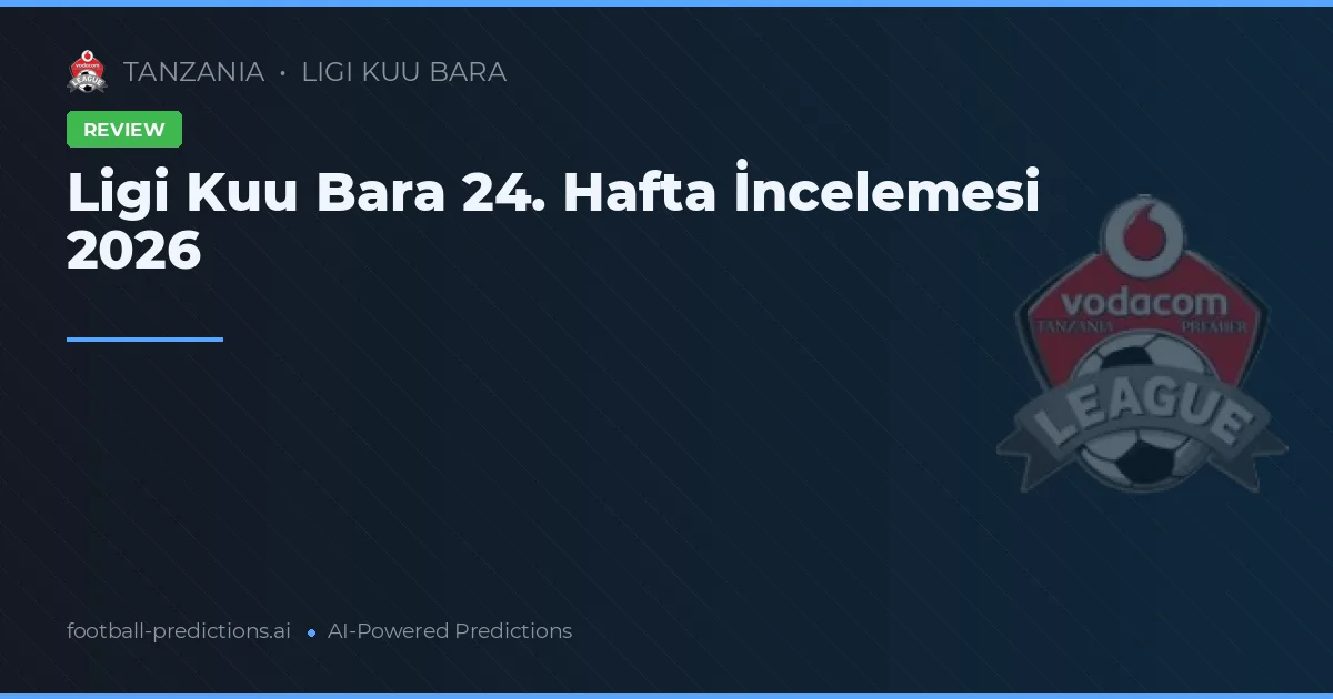 Ligi Kuu Bara 24. Hafta İncelemesi 2026