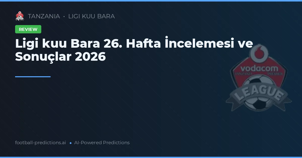 Ligi kuu Bara 26. Hafta İncelemesi ve Sonuçlar 2026