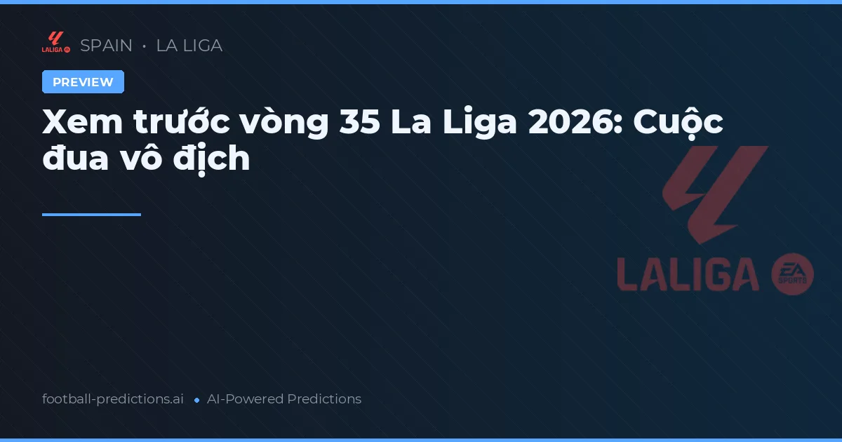 Xem trước vòng 35 La Liga 2026: Cuộc đua vô địch