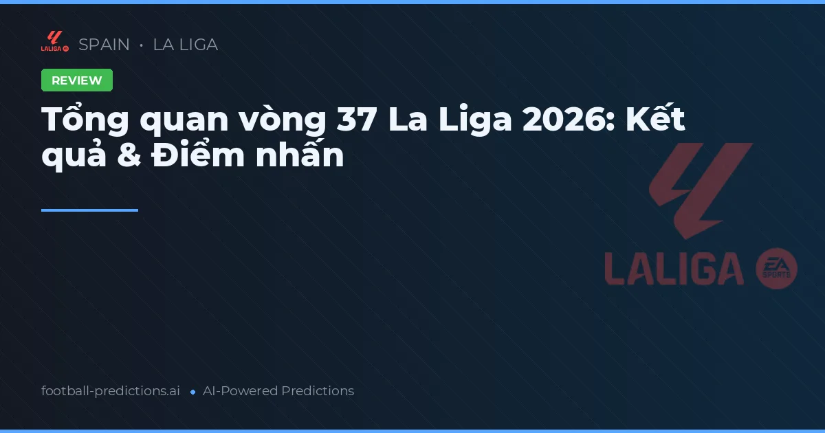 Tổng quan vòng 37 La Liga 2026: Kết quả & Điểm nhấn