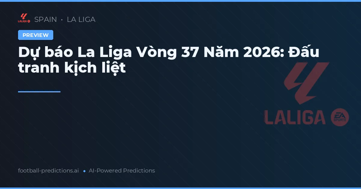 Dự báo La Liga Vòng 37 Năm 2026: Đấu tranh kịch liệt
