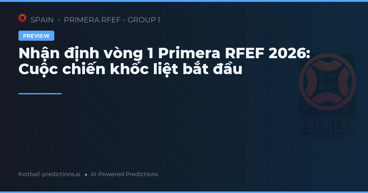 Nhận định vòng 1 Primera RFEF 2026: Cuộc chiến khốc liệt bắt đầu