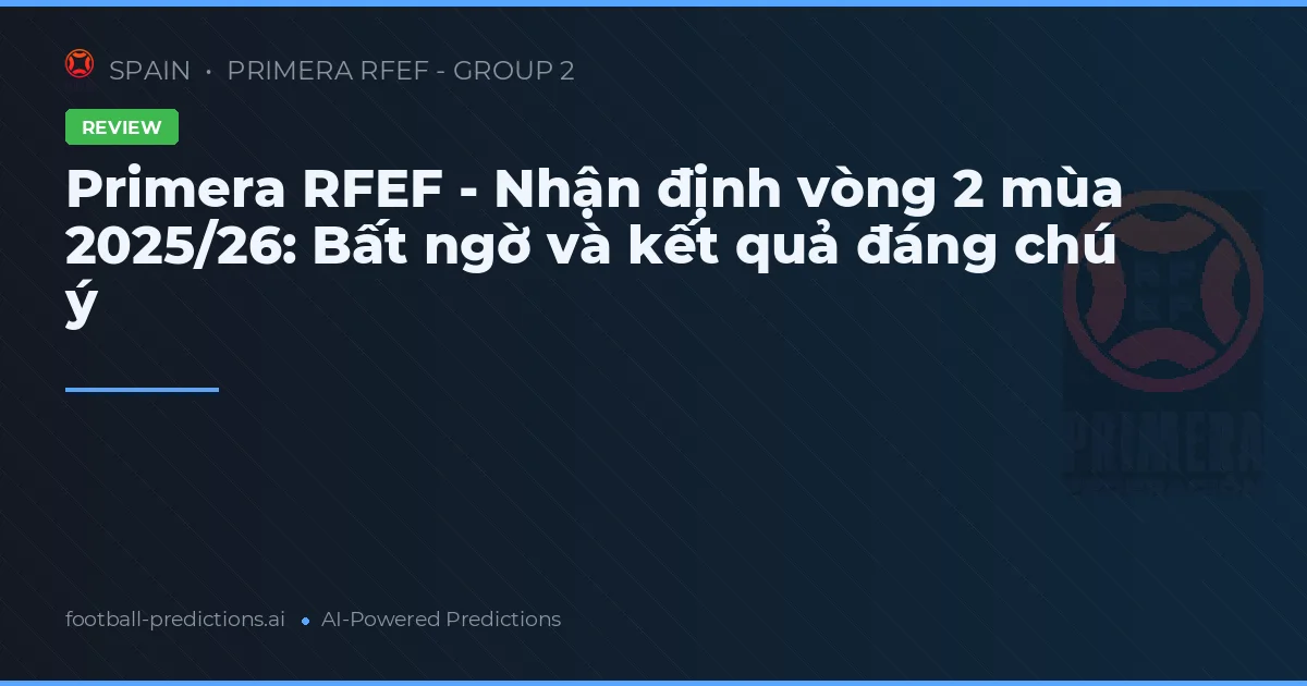 Primera RFEF - Nhận định vòng 2 mùa 2025/26: Bất ngờ và kết quả đáng chú ý