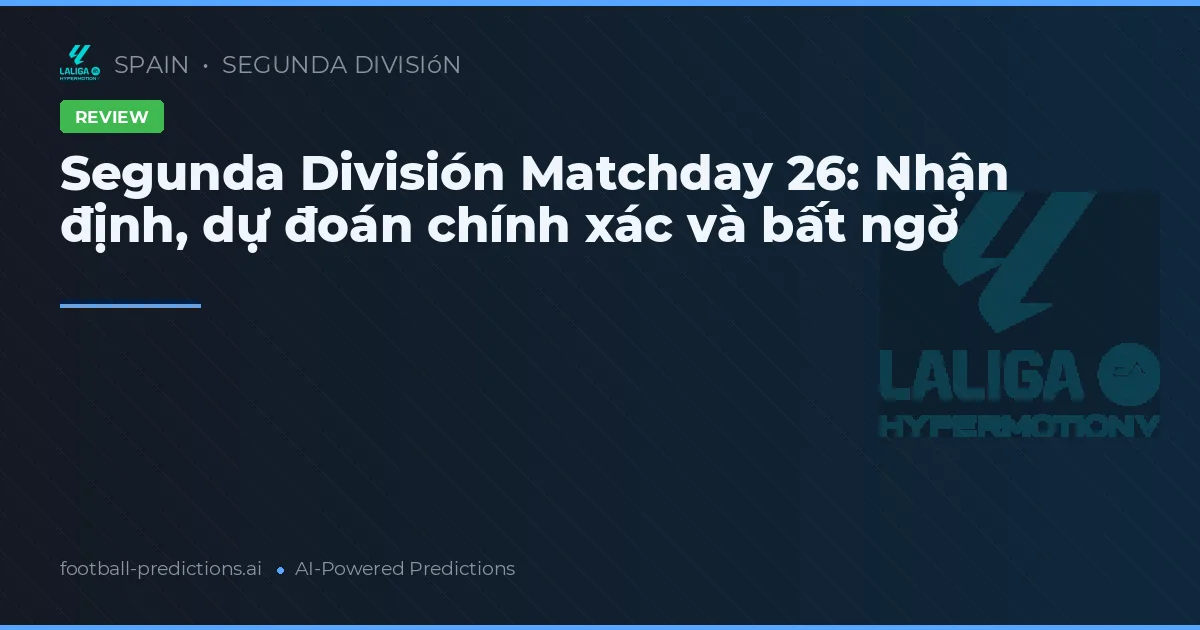 Segunda División Matchday 26: Nhận định, dự đoán chính xác và bất ngờ