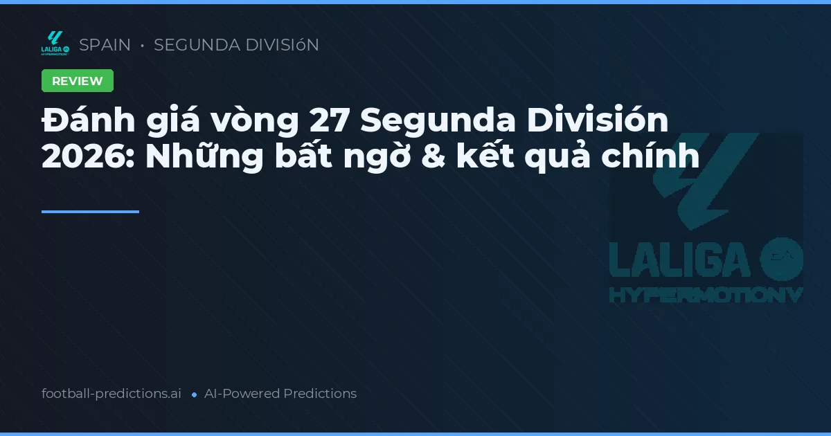 Đánh giá vòng 27 Segunda División 2026: Những bất ngờ & kết quả chính