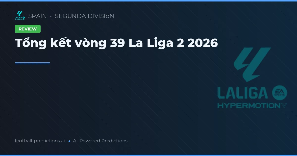 Tổng kết vòng 39 La Liga 2 2026