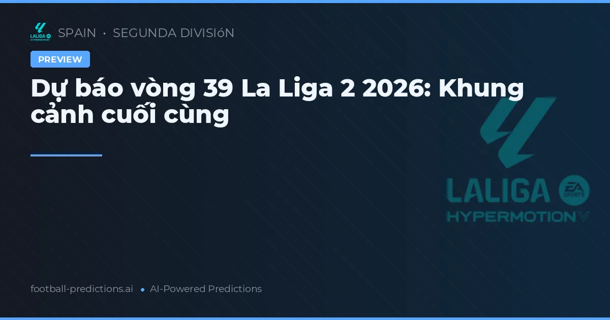 Dự báo vòng 39 La Liga 2 2026: Khung cảnh cuối cùng