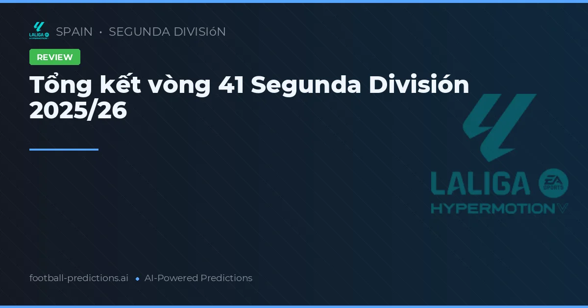 Tổng kết vòng 41 Segunda División 2025/26