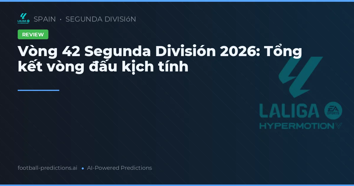 Vòng 42 Segunda División 2026: Tổng kết vòng đấu kịch tính