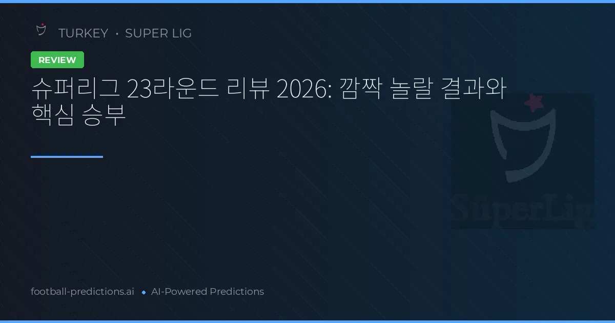 슈퍼리그 23라운드 리뷰 2026: 깜짝 놀랄 결과와 핵심 승부