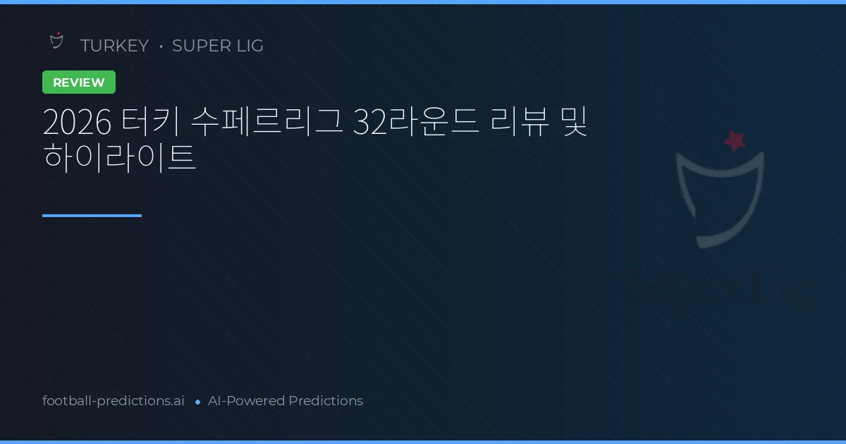 2026 터키 수페르리그 32라운드 리뷰 및 하이라이트