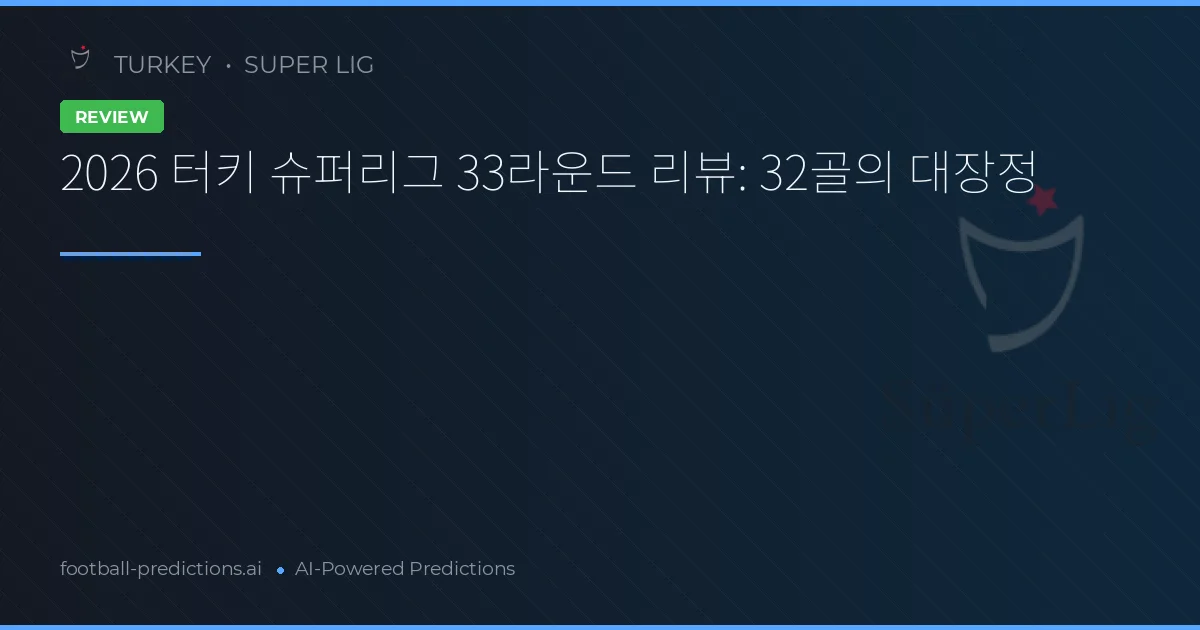 2026 터키 슈퍼리그 33라운드 리뷰: 32골의 대장정