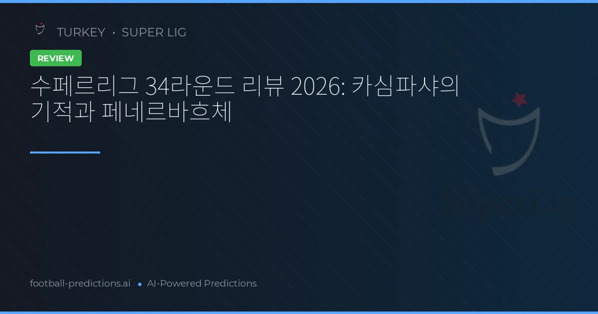 수페르리그 34라운드 리뷰 2026: 카심파샤의 기적과 페네르바흐체