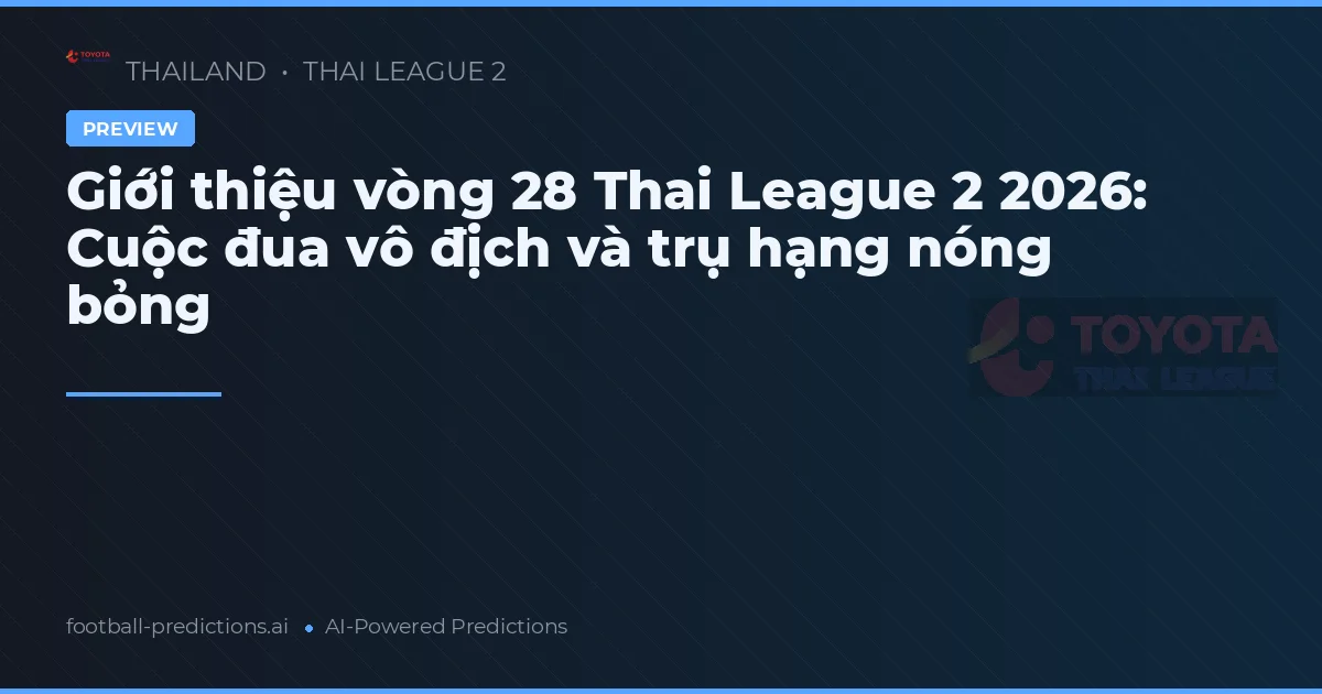 Giới thiệu vòng 28 Thai League 2 2026: Cuộc đua vô địch và trụ hạng nóng bỏng