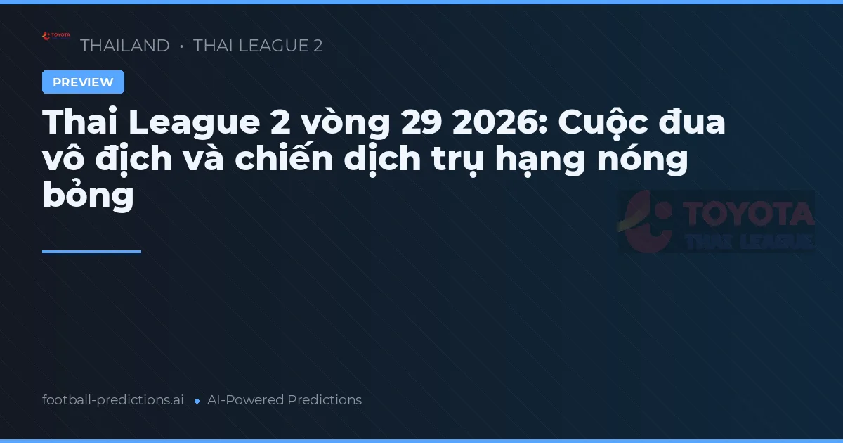 Thai League 2 vòng 29 2026: Cuộc đua vô địch và chiến dịch trụ hạng nóng bỏng