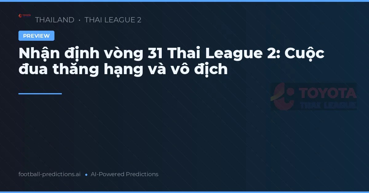 Nhận định vòng 31 Thai League 2: Cuộc đua thăng hạng và vô địch