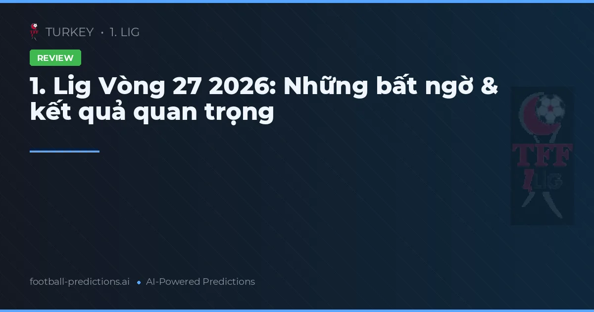 1. Lig Vòng 27 2026: Những bất ngờ & kết quả quan trọng