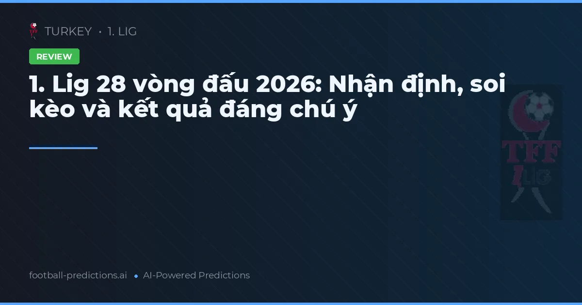 1. Lig 28 vòng đấu 2026: Nhận định, soi kèo và kết quả đáng chú ý