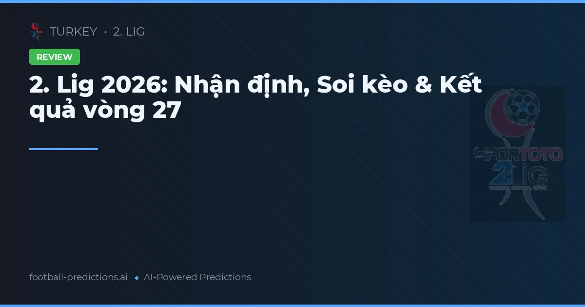 2. Lig 2026: Nhận định, Soi kèo & Kết quả vòng 27
