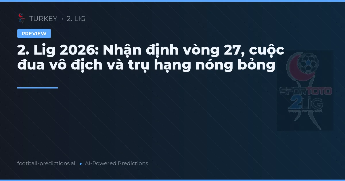 2. Lig 2026: Nhận định vòng 27, cuộc đua vô địch và trụ hạng nóng bỏng