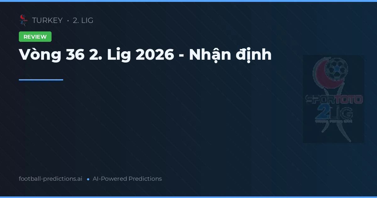 Vòng 36 2. Lig 2026 - Nhận định