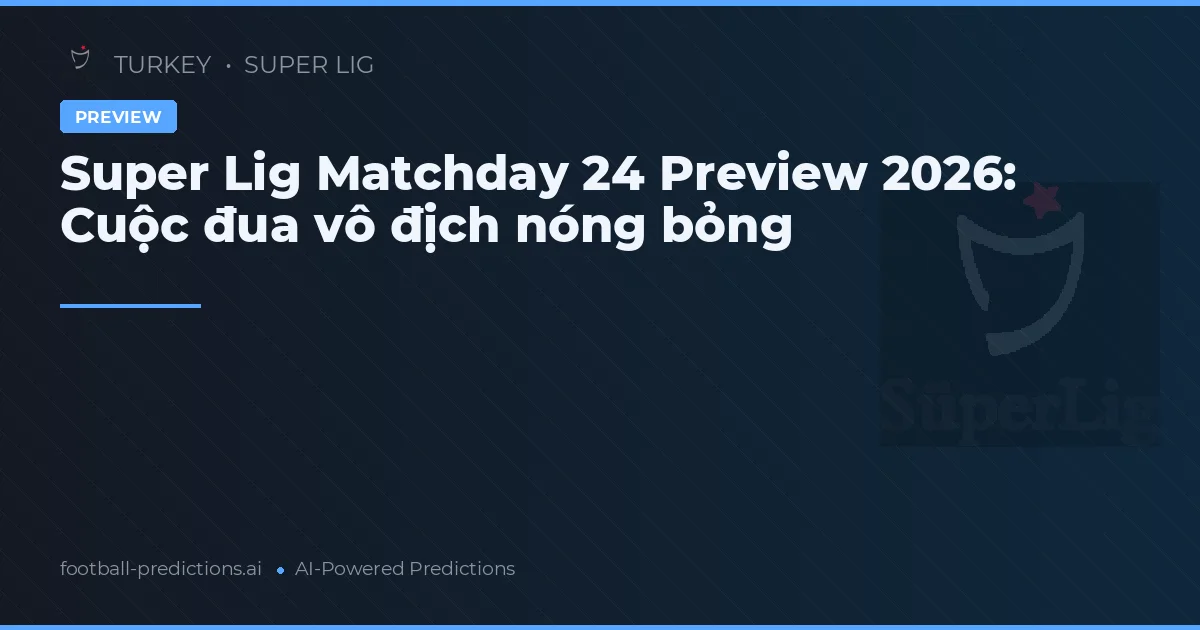 Super Lig Matchday 24 Preview 2026: Cuộc đua vô địch nóng bỏng