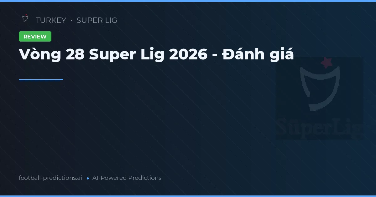 Vòng 28 Super Lig 2026 - Đánh giá