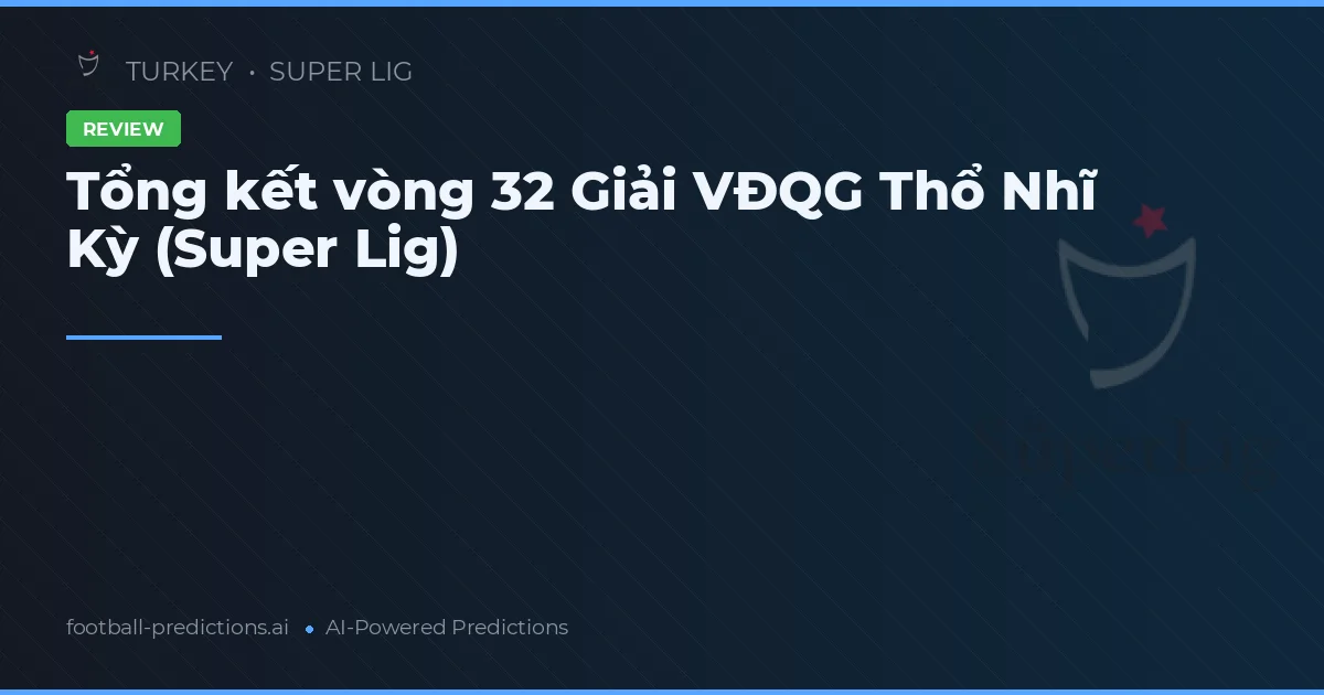 Tổng kết vòng 32 Giải VĐQG Thổ Nhĩ Kỳ (Super Lig)