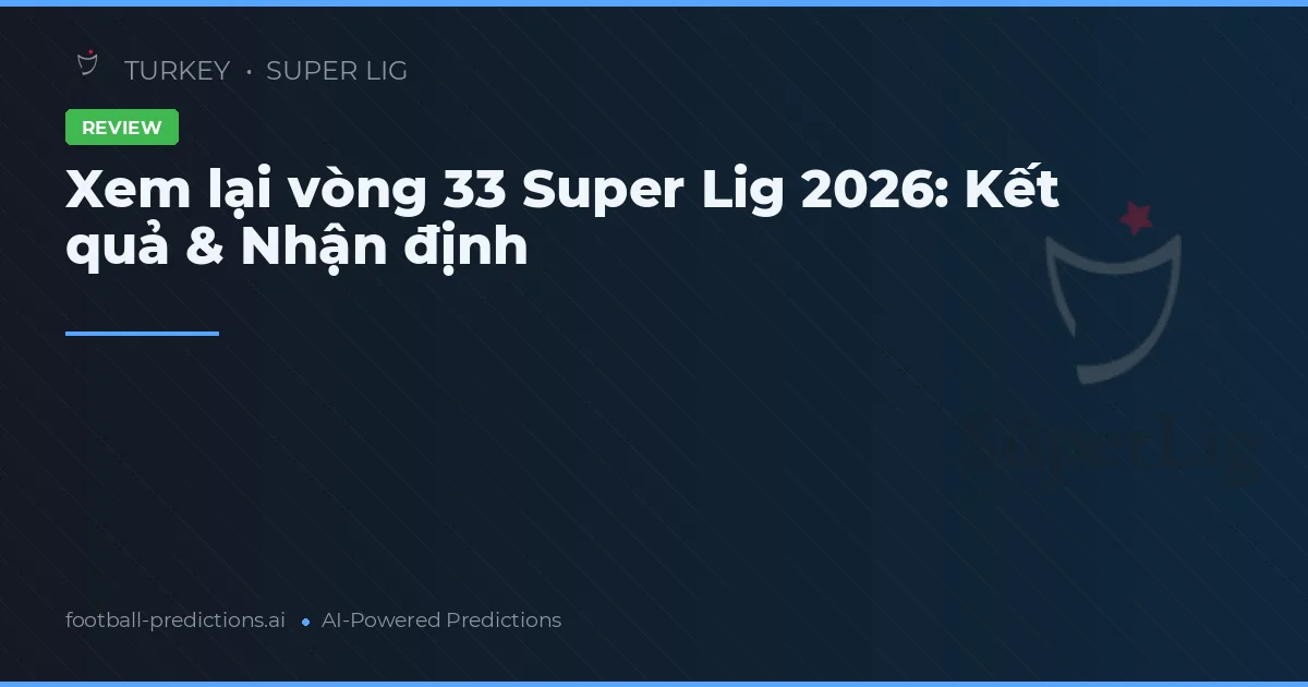 Xem lại vòng 33 Super Lig 2026: Kết quả & Nhận định